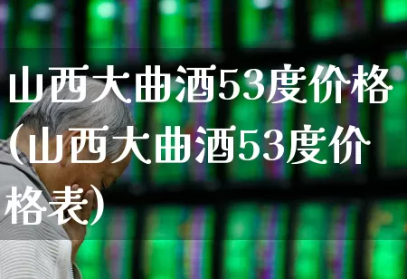 山西大曲酒53度价格(山西大曲酒53度价格表)_https://www.wanyuyiyao.com_上交所_第1张