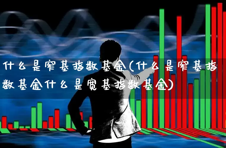 什么是窄基指数基金(什么是窄基指数基金什么是宽基指数基金)_https://www.wanyuyiyao.com_创业板_第1张