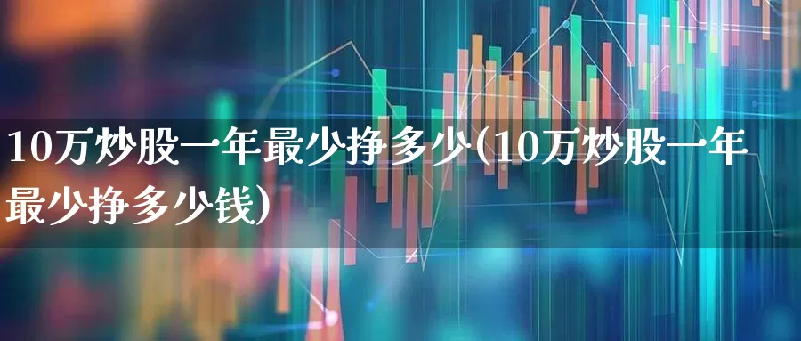 10万炒股一年最少挣多少(10万炒股一年最少挣多少钱)_https://www.wanyuyiyao.com_科创板_第1张