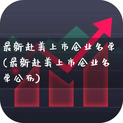 最新赴美上市企业名单(最新赴美上市企业名单公布)_https://www.wanyuyiyao.com_科创板_第1张