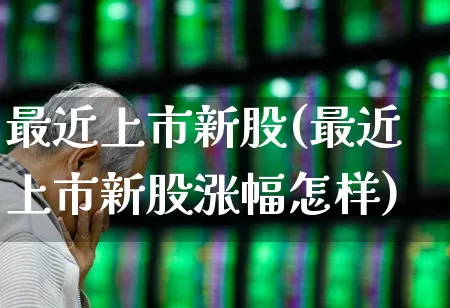 最近上市新股(最近上市新股涨幅怎样)_https://www.wanyuyiyao.com_上交所_第1张