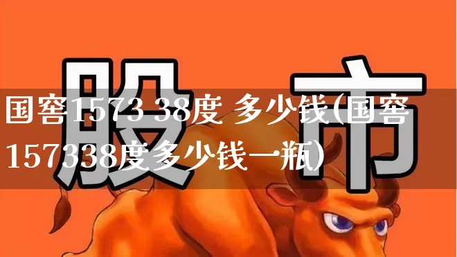 国窖1573 38度 多少钱(国窖157338度多少钱一瓶)_https://www.wanyuyiyao.com_深交所_第1张