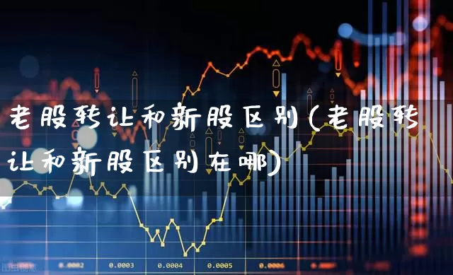 老股转让和新股区别(老股转让和新股区别在哪)_https://www.wanyuyiyao.com_创业板_第1张