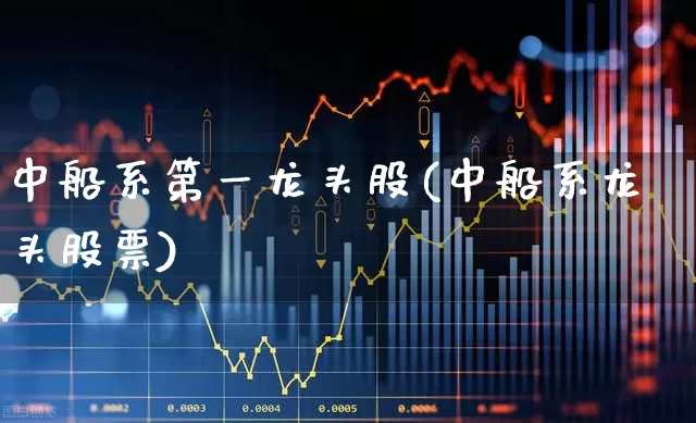 中船系第一龙头股(中船系龙头股票)_https://www.wanyuyiyao.com_创业板_第1张