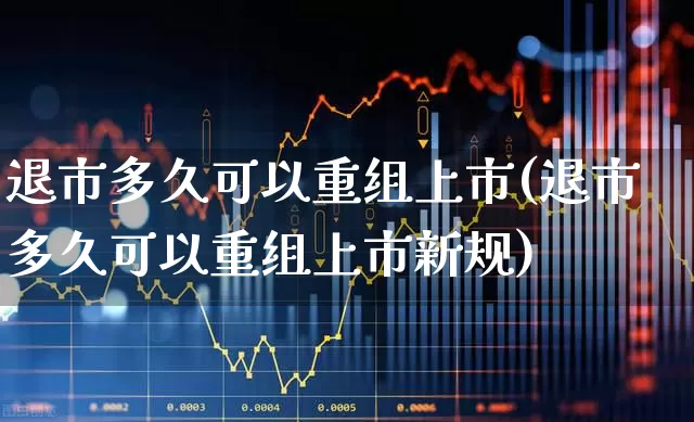 退市多久可以重组上市(退市多久可以重组上市新规)_https://www.wanyuyiyao.com_深交所_第1张
