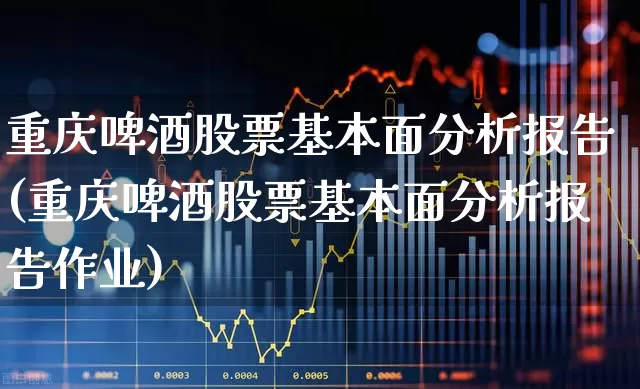 重庆啤酒股票基本面分析报告(重庆啤酒股票基本面分析报告作业)_https://www.wanyuyiyao.com_创业板_第1张
