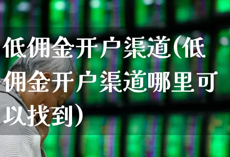 低佣金开户渠道(低佣金开户渠道哪里可以找到)_https://www.wanyuyiyao.com_上交所_第1张