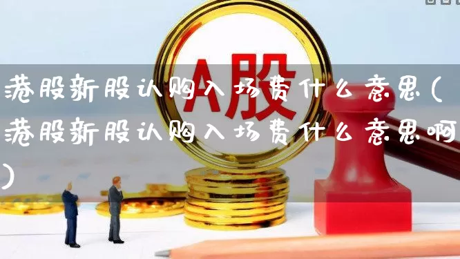 港股新股认购入场费什么意思(港股新股认购入场费什么意思啊)_https://www.wanyuyiyao.com_创业板_第1张