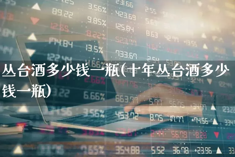 丛台酒多少钱一瓶(十年丛台酒多少钱一瓶)_https://www.wanyuyiyao.com_上交所_第1张