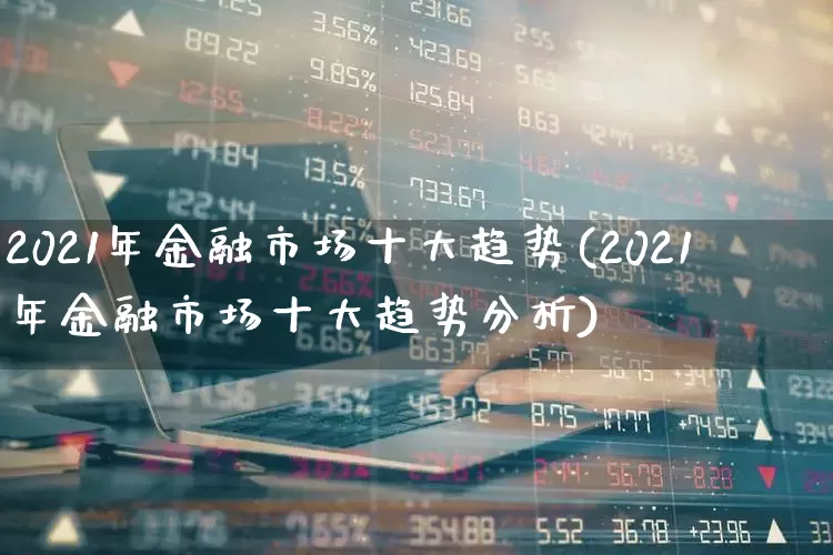 2021年金融市场十大趋势(2021年金融市场十大趋势分析)_https://www.wanyuyiyao.com_科创板_第1张