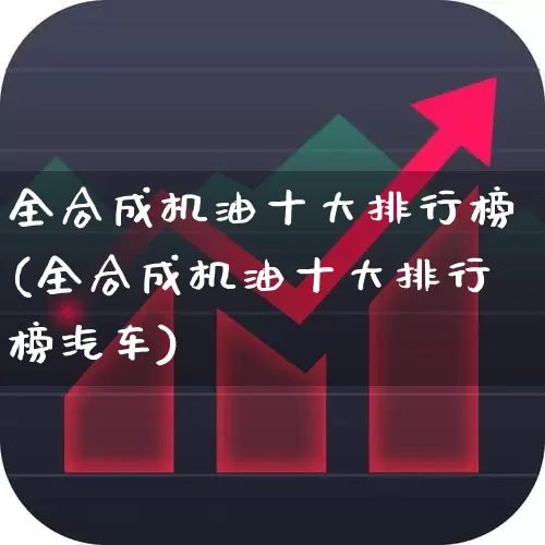 全合成机油十大排行榜(全合成机油十大排行榜汽车)_https://www.wanyuyiyao.com_科创板_第1张