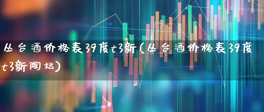丛台酒价格表39度t3新(丛台酒价格表39度t3新陶坛)_https://www.wanyuyiyao.com_创业板_第1张