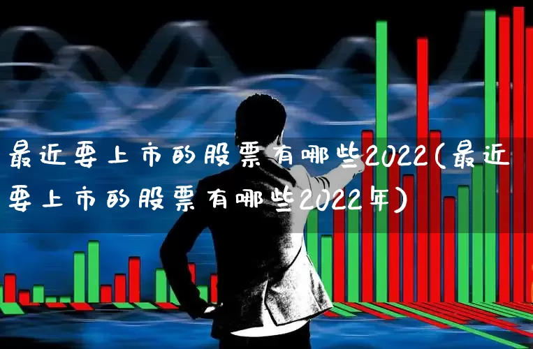 最近要上市的股票有哪些2022(最近要上市的股票有哪些2022年)_https://www.wanyuyiyao.com_创业板_第1张