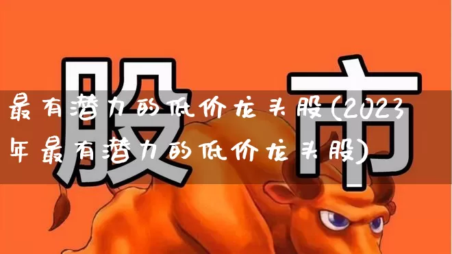 最有潜力的低价龙头股(2023年最有潜力的低价龙头股)_https://www.wanyuyiyao.com_上交所_第1张