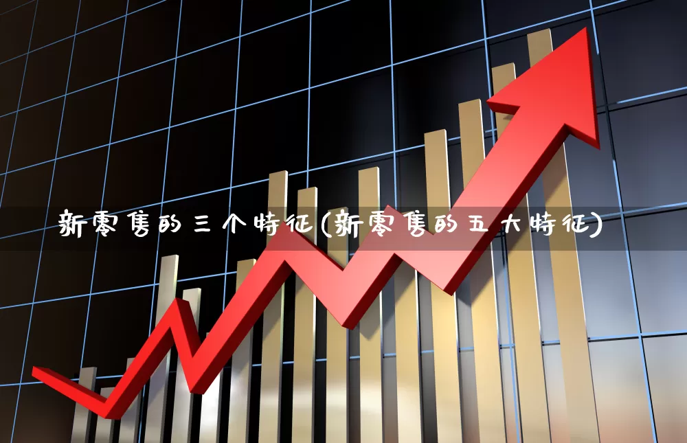 新零售的三个特征(新零售的五大特征)_https://www.wanyuyiyao.com_上交所_第1张