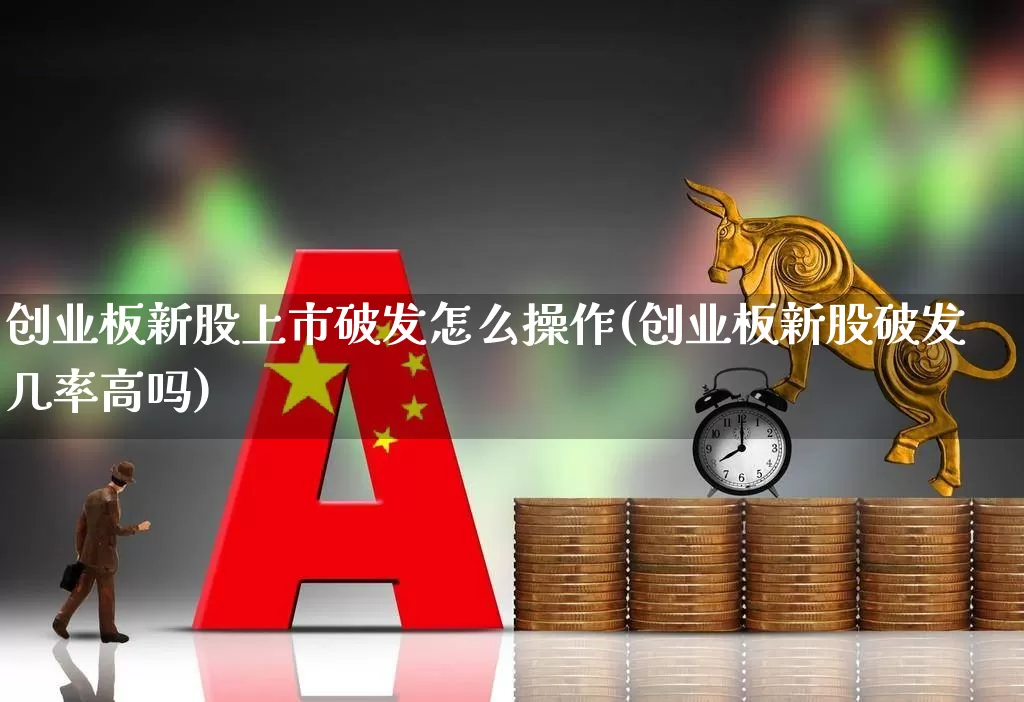 创业板新股上市破发怎么操作(创业板新股破发几率高吗)_https://www.wanyuyiyao.com_深交所_第1张