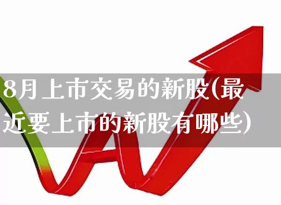 8月上市交易的新股(最近要上市的新股有哪些)_https://www.wanyuyiyao.com_深交所_第1张