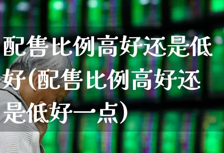 配售比例高好还是低好(配售比例高好还是低好一点)_https://www.wanyuyiyao.com_北交所_第1张