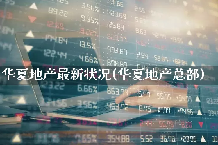 华夏地产最新状况(华夏地产总部)_https://www.wanyuyiyao.com_创业板_第1张