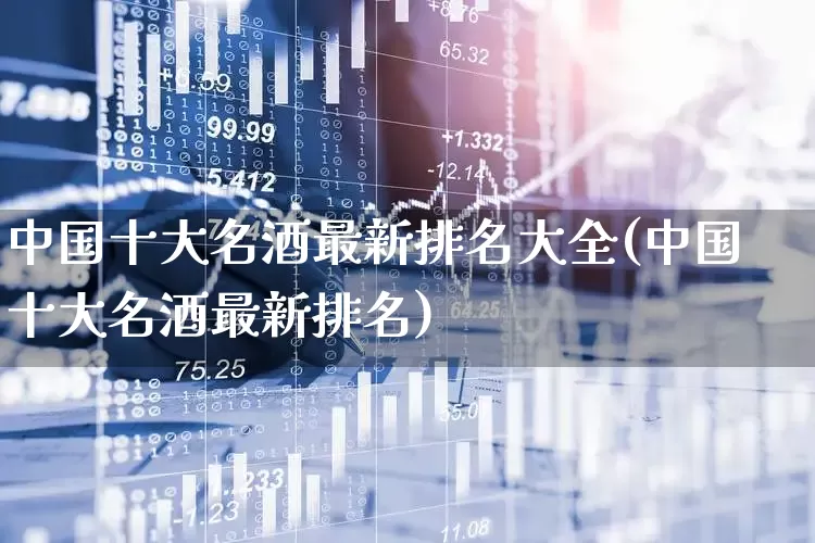 中国十大名酒最新排名大全(中国十大名酒最新排名)_https://www.wanyuyiyao.com_上交所_第1张