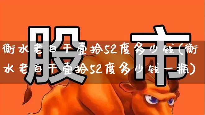衡水老白干壹拾52度多少钱(衡水老白干壹拾52度多少钱一瓶)_https://www.wanyuyiyao.com_北交所_第1张