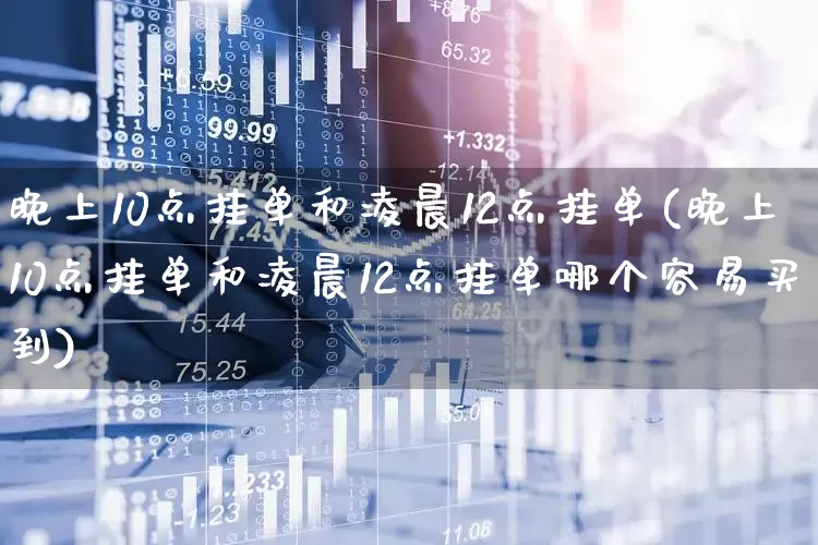 晚上10点挂单和凌晨12点挂单(晚上10点挂单和凌晨12点挂单哪个容易买到)_https://www.wanyuyiyao.com_科创板_第1张