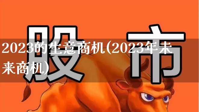 2023的生意商机(2023年未来商机)_https://www.wanyuyiyao.com_科创板_第1张