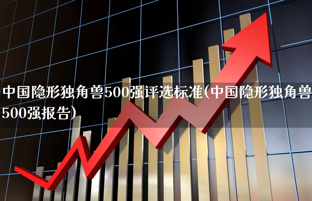 中国隐形独角兽500强评选标准(中国隐形独角兽500强报告)_https://www.wanyuyiyao.com_深交所_第1张