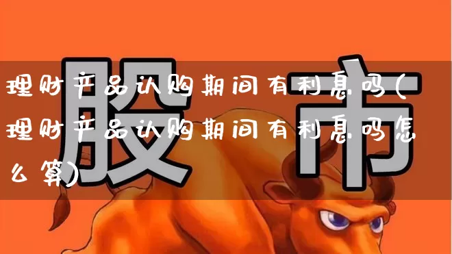 理财产品认购期间有利息吗(理财产品认购期间有利息吗怎么算)_https://www.wanyuyiyao.com_科创板_第1张