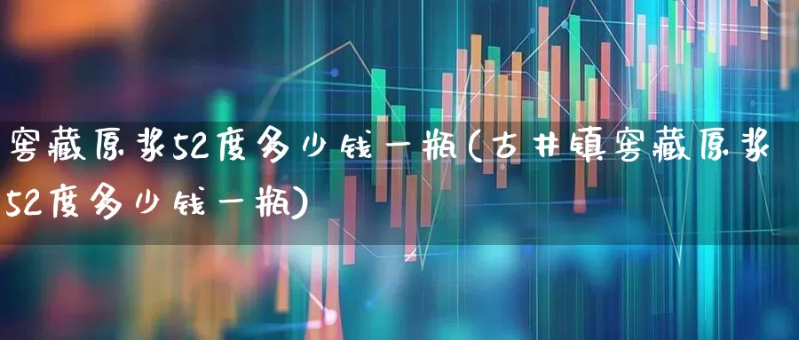 窖藏原浆52度多少钱一瓶(古井镇窖藏原浆52度多少钱一瓶)_https://www.wanyuyiyao.com_北交所_第1张