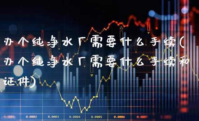 办个纯净水厂需要什么手续(办个纯净水厂需要什么手续和证件)_https://www.wanyuyiyao.com_北交所_第1张