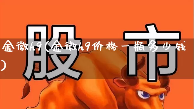 金徽h9(金徽h9价格一瓶多少钱)_https://www.wanyuyiyao.com_深交所_第1张