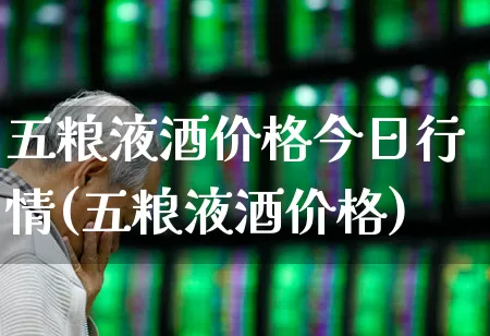 五粮液酒价格今日行情(五粮液酒价格)_https://www.wanyuyiyao.com_科创板_第1张