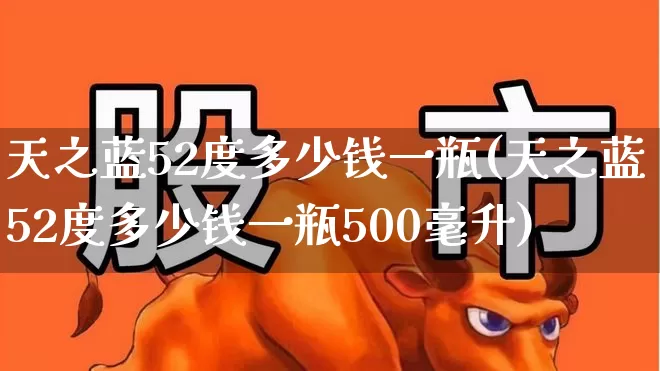 天之蓝52度多少钱一瓶(天之蓝52度多少钱一瓶500毫升)_https://www.wanyuyiyao.com_北交所_第1张