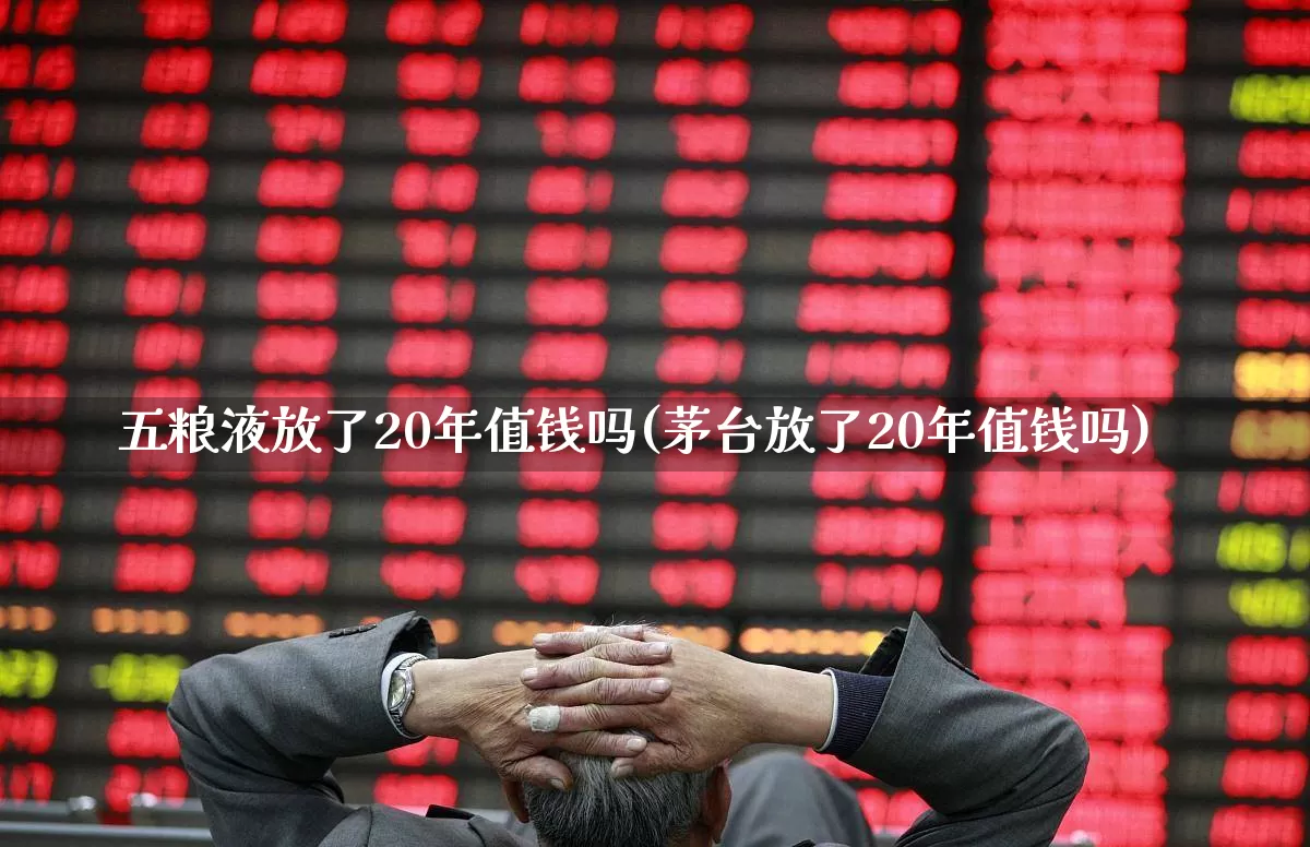 五粮液放了20年值钱吗(茅台放了20年值钱吗)_https://www.wanyuyiyao.com_创业板_第1张