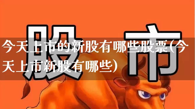 今天上市的新股有哪些股票(今天上市新股有哪些)_https://www.wanyuyiyao.com_创业板_第1张