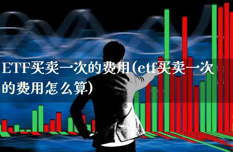 ETF买卖一次的费用(etf买卖一次的费用怎么算)_https://www.wanyuyiyao.com_北交所_第1张