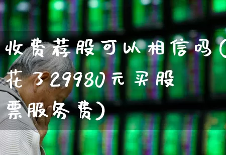 收费荐股可以相信吗(花了29980元买股票服务费)_https://www.wanyuyiyao.com_科创板_第1张