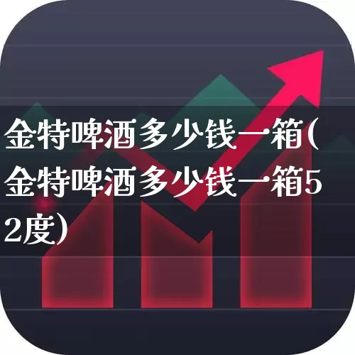 金特啤酒多少钱一箱(金特啤酒多少钱一箱52度)_https://www.wanyuyiyao.com_深交所_第1张