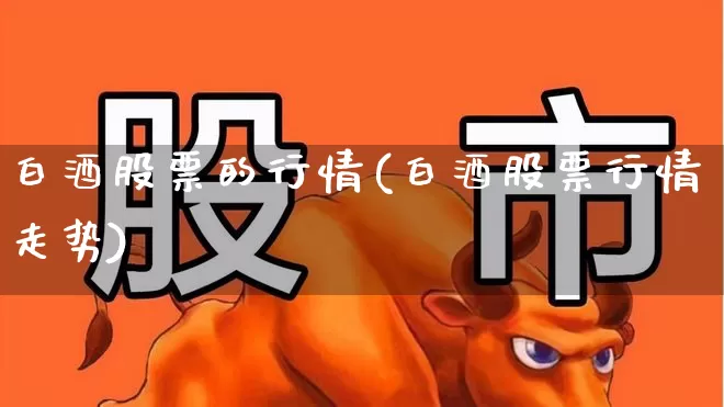 白酒股票的行情(白酒股票行情走势)_https://www.wanyuyiyao.com_创业板_第1张