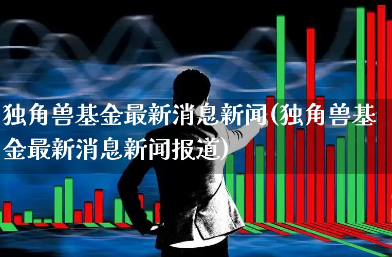 独角兽基金最新消息新闻(独角兽基金最新消息新闻报道)_https://www.wanyuyiyao.com_创业板_第1张