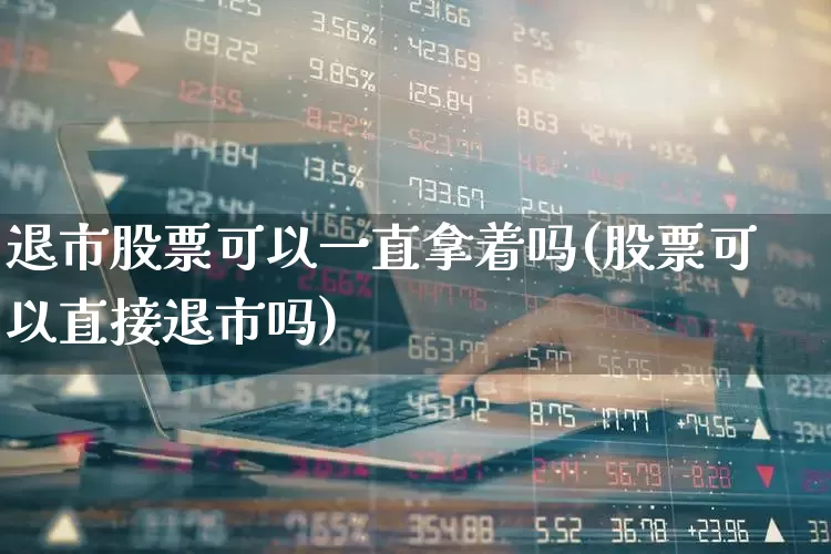 退市股票可以一直拿着吗(股票可以直接退市吗)_https://www.wanyuyiyao.com_深交所_第1张