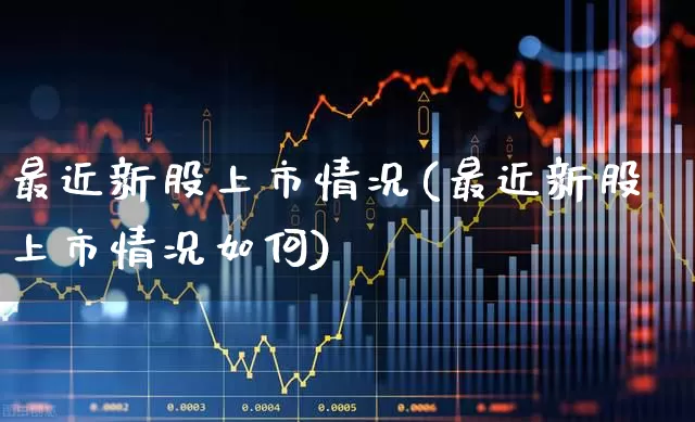 最近新股上市情况(最近新股上市情况如何)_https://www.wanyuyiyao.com_科创板_第1张
