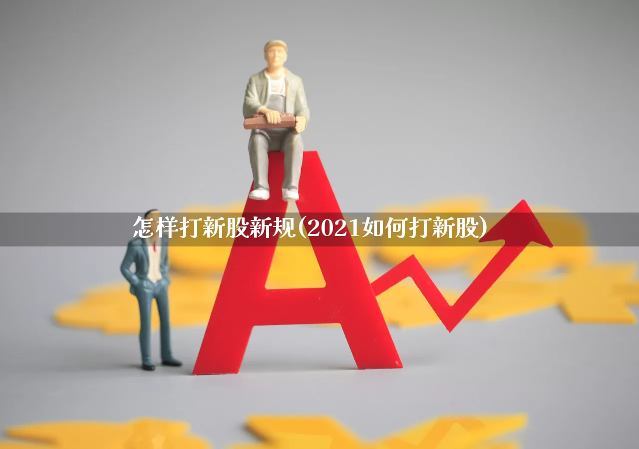怎样打新股新规(2021如何打新股)_https://www.wanyuyiyao.com_创业板_第1张
