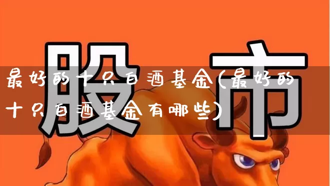 最好的十只白酒基金(最好的十只白酒基金有哪些)_https://www.wanyuyiyao.com_科创板_第1张