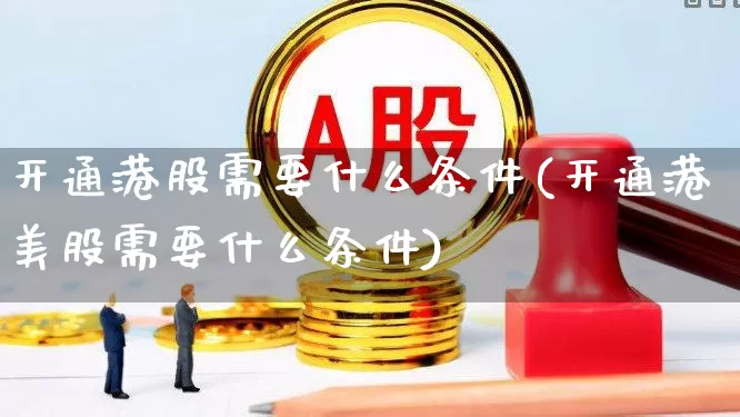 开通港股需要什么条件(开通港美股需要什么条件)_https://www.wanyuyiyao.com_科创板_第1张