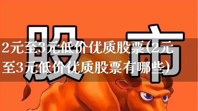 2元至3元低价优质股票(2元至3元低价优质股票有哪些)_https://www.wanyuyiyao.com_上交所_第1张