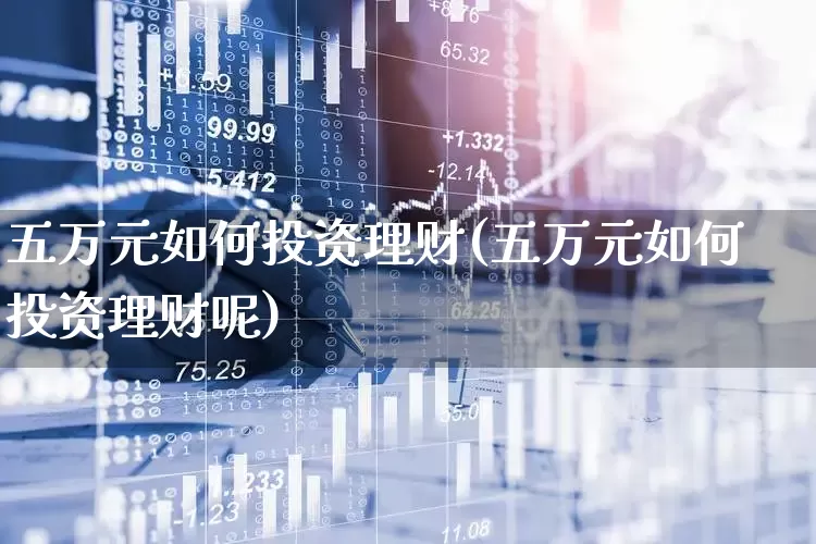 五万元如何投资理财(五万元如何投资理财呢)_https://www.wanyuyiyao.com_北交所_第1张