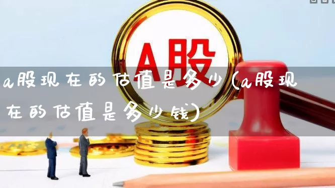 a股现在的估值是多少(a股现在的估值是多少钱)_https://www.wanyuyiyao.com_上交所_第1张