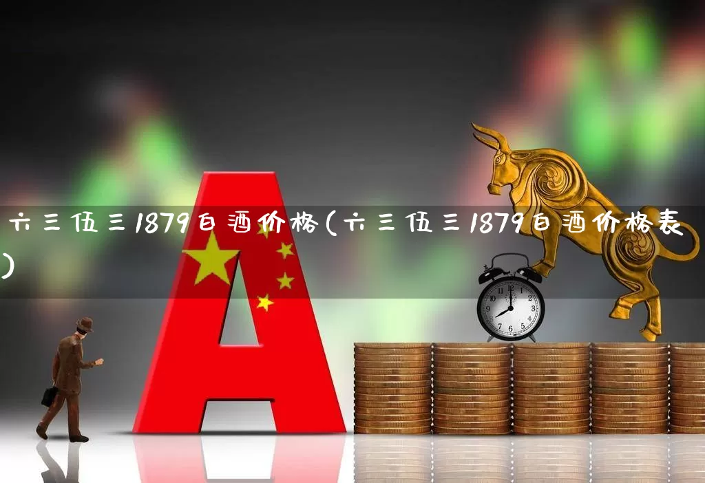 六三伍三1879白酒价格(六三伍三1879白酒价格表)_https://www.wanyuyiyao.com_上交所_第1张